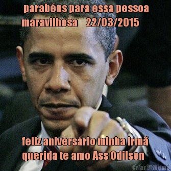 parab�ns para essa pessoa
maravilhosa    22/03/2015 feliz anivers�rio minha irm�
querida te amo Ass Odilson  