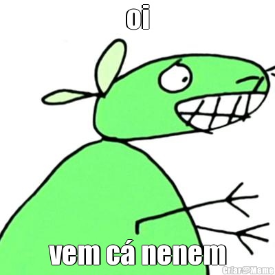oi vem c� nenem