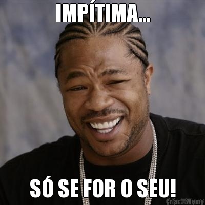IMP�TIMA... S� SE FOR O SEU!