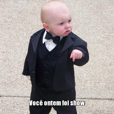  Voc� ontem foi show
