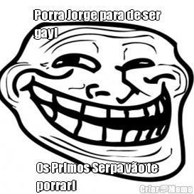 Porra Jorge para de ser
gay! Os Primos Serpa v�o te
porrar!