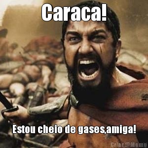 Caraca! Estou cheio de gases,amiga!