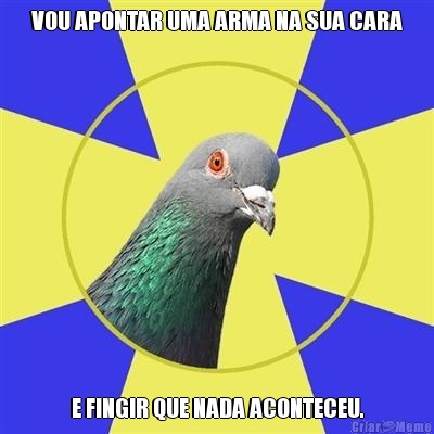VOU APONTAR UMA ARMA NA SUA CARA E FINGIR QUE NADA ACONTECEU.