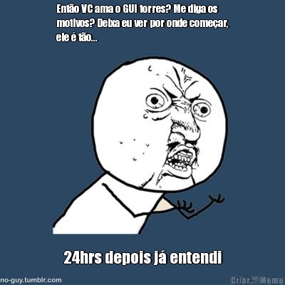 Ent�o VC ama o GUI torres? Me diga os
motivos? Deixa eu ver por onde come�ar,
ele � t�o...  24hrs depois j� entendi