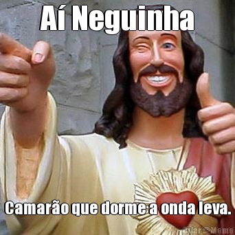 A� Neguinha Camar�o que dorme a onda leva.

