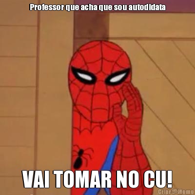 Professor que acha que sou autodidata VAI TOMAR NO CU!
