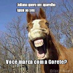 Juliana quero um aparelho
igual ao seu Voc� marca com a Gorete?