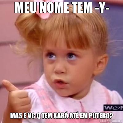 MEU NOME TEM -Y- MAS E VC Q TEM XAR� AT� EM PUTERO?