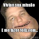Vivian sua miss�o  E me fazer feliz,vem...
