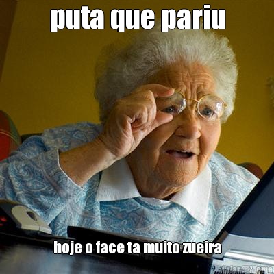 puta que pariu hoje o face ta muito zueira