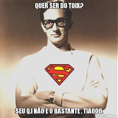 QUER SER DO TOIX? SEU Q.I N�O � O BASTANTE , TIAOOO.