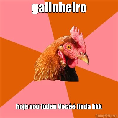 galinheiro hoje vou fudeu Voc�� linda kkk