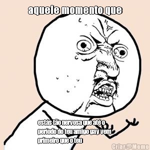 aquele momento que est�s t�o nervosa que at� o
per�odo do teu amigo gay vem
primeiro que o teu