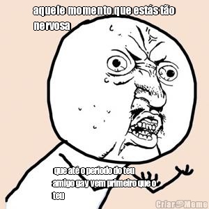 aquele momento que est�s t�o
nervosa  que at� o per�odo do teu
amigo gay vem primeiro que o
teu