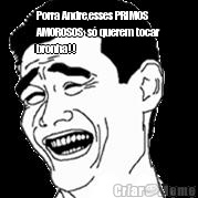 Porra Andre,esses PRIMOS
AMOROSOS  s� querem tocar
bronha!! 