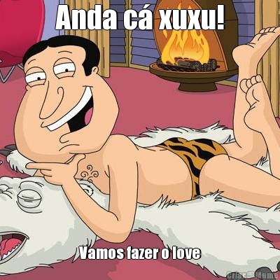 Anda c� xuxu! Vamos fazer o love