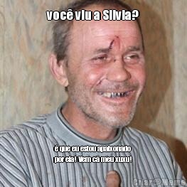 voc� viu a Silvia? � que eu estou apaixonado
por ela! Vem c� meu xuxu!