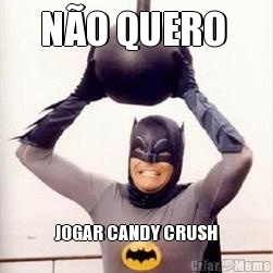 N�O QUERO  JOGAR CANDY CRUSH