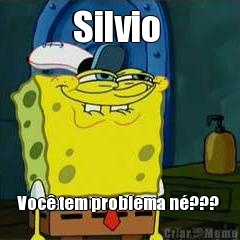 Silvio  Voc� tem problema n�??? 