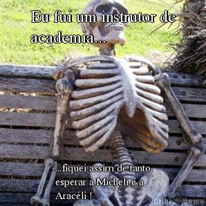 Eu fui um instrutor de
academia... ...fiquei assim de tanto
esperar a Micheli e a
Arac�li !