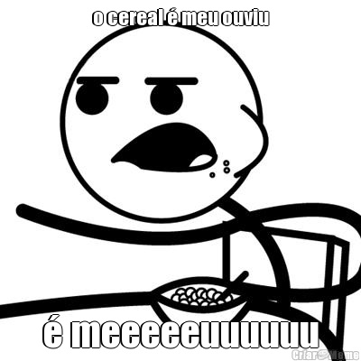 o cereal � meu ouviu � meeeeeuuuuuu