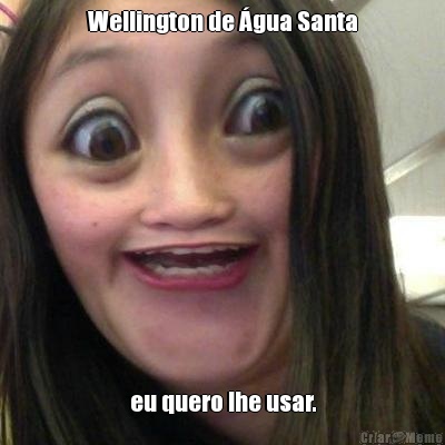 Wellington de �gua Santa eu quero lhe usar.