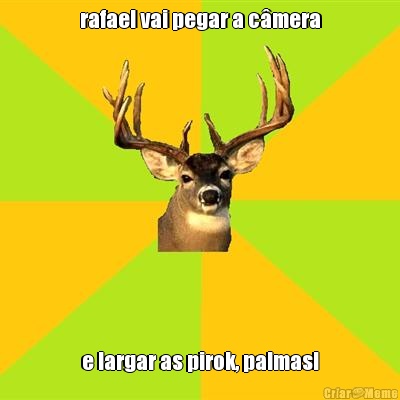 rafael vai pegar a c�mera e largar as pirok, palmas!