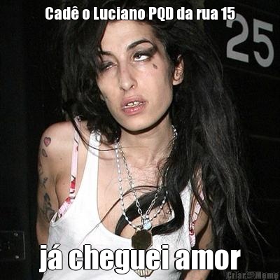 Cad� o Luciano PQD da rua 15 j� cheguei amor