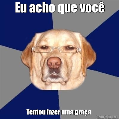 Eu acho que voc� Tentou fazer uma gra�a 