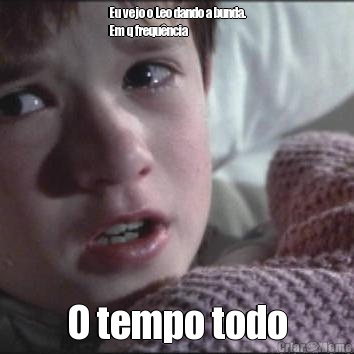 Eu vejo o Leo dando a bunda.
Em q frequ�ncia O tempo todo