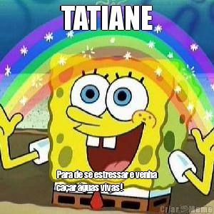 TATIANE Para de se estressar e venha
ca�ar �guas vivas! 