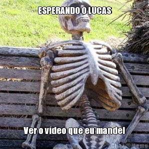 ESPERANDO O LUCAS Ver o v�deo que eu mandei