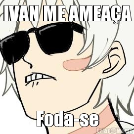IVAN ME AMEA�A Foda-se
