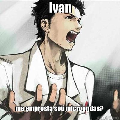 Ivan me empresta seu microondas? 