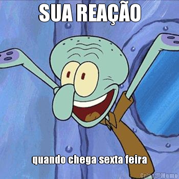 SUA REA��O quando chega sexta feira