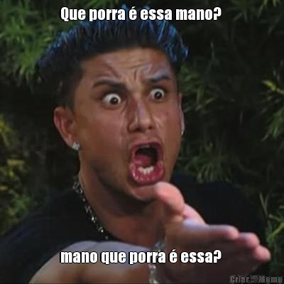 Que porra � essa mano?  mano que porra � essa? 
