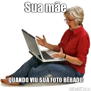 Sua m�e QUANDO VIU SUA FOTO B�BADO