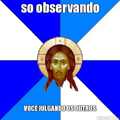 so observando VOC� JULGANDO OS OUTROS