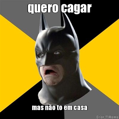 quero cagar mas n�o to em casa