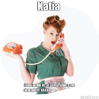 Katia  Estou vendo Vc a� comprando e me
devendo!!!  Kkkk