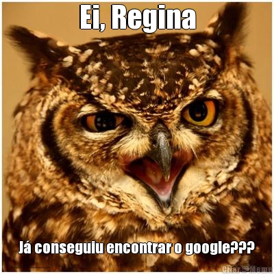 Ei, Regina J� conseguiu encontrar o google???