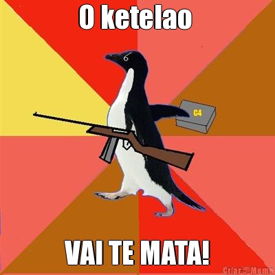 O ketelao  VAI TE MATA!