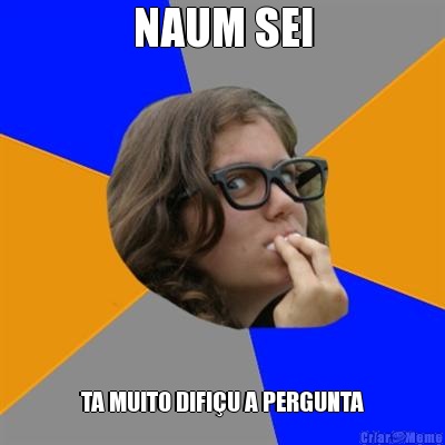 NAUM SEI TA MUITO DIFI�U A PERGUNTA