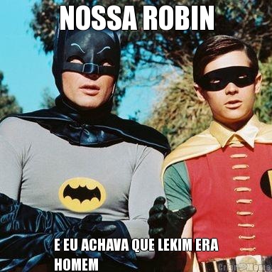 NOSSA ROBIN E EU ACHAVA QUE LEKIM ERA
HOMEM