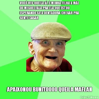 VOC� VIU QUEILA A�, � MINHA FILHA A M�E
DE MIGUEL,FALA PRA ELA QUE ESTOU
ESPERANDO SO A DENTADURA CHEGAR PRA
GENTE CASAR APAIXONOU BUNITOOOO QUEILA MAFLAN