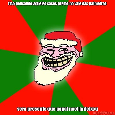 fico pensando:aqueles sacos pretos no vale das palmeiras sera presente que papai noel ja deixou