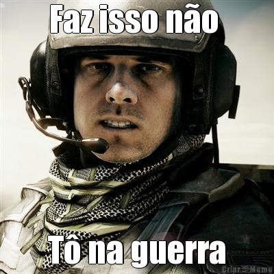 Faz isso n�o  T� na guerra