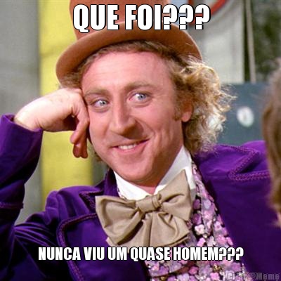 QUE FOI??? NUNCA VIU UM QUASE HOMEM???