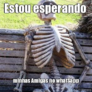 Estou esperando  minhas Amigas no whatSapp