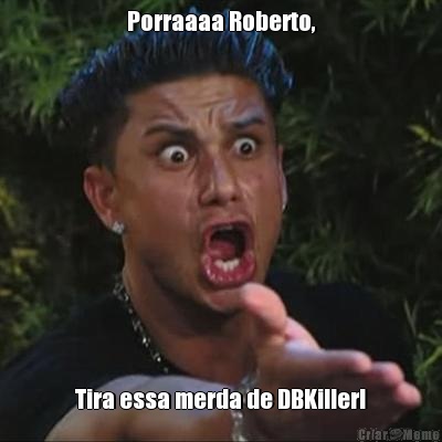 Porraaaa Roberto, Tira essa merda de DBKiller!